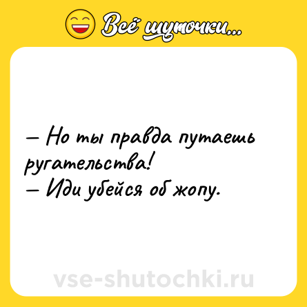 Шутка: — Но ты правда путаешь ругательства!<br>— Иди убейся об жопу.