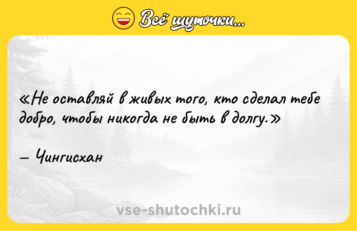 Цитата: Не оставляй в живых того, кто сделал тебе добро, чтобы никогда не быть в долгу.Чингисхан