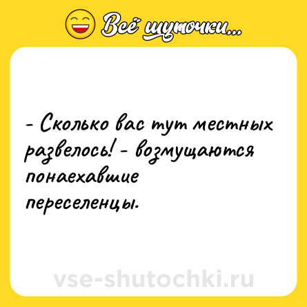 Шутка: - Сколько вас тут местных развелось! - возмущаются понаехавшие переселенцы.