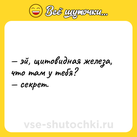 Шутка: — эй, щитовидная железа, что там у тебя? <br>— секрет.
