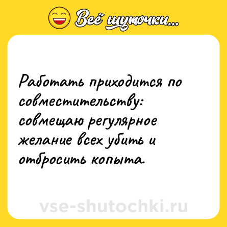 Шутка: Работать приходится по совместительству: совмещаю регулярное желание всех убить и отбросить копыта.