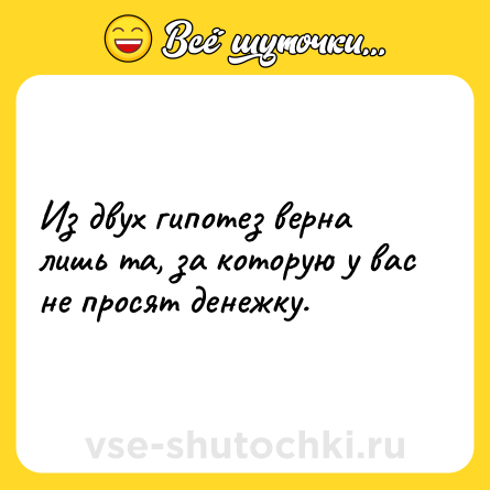 Шутка: Из двух гипотез верна лишь та, за которую у вас не просят денежку.