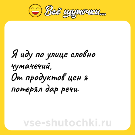 Шутка: Я иду по улице словно чумачечий, <br>От продуктов цен я потерял дар речи.