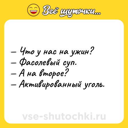 Шутка: — Что у нас на ужин?<br>— Фасолевый суп.<br>— А на второе?<br>— Активированный уголь.