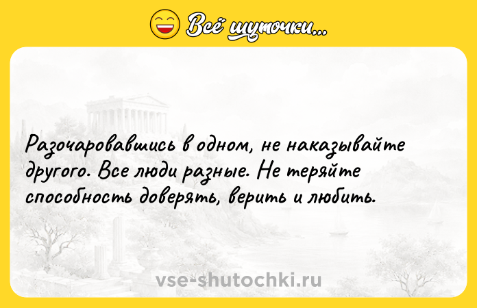 Цитата: Разочаровавшись в одном, не наказывайте другого. Все люди разные. Не теряйте способность доверять, верить и любить.