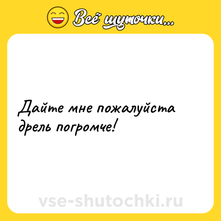 Шутка: Дайте мне пожалуйста дрель погромче!