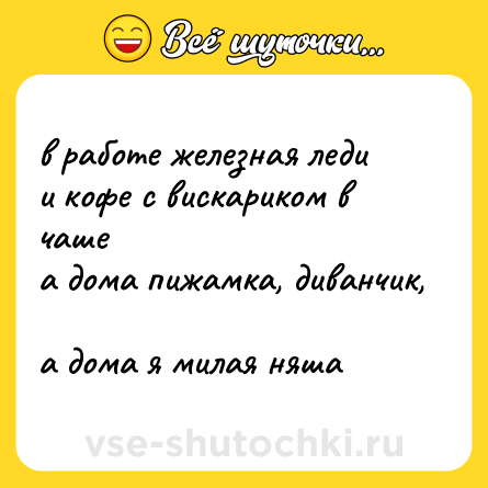 Шутка: в работе железная леди  <br>и кофе с вискариком в чаше  <br>а дома пижамка, диванчик,  <br>а дома я милая няша