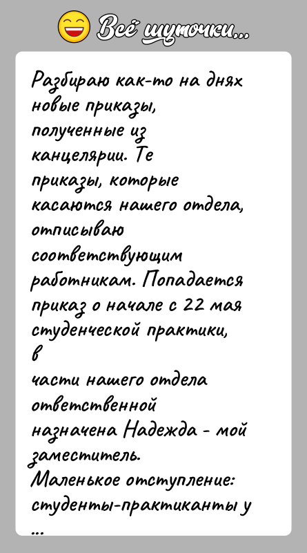 История: Разбираю как-то на днях новые приказы, полученные из канцелярии. Теприказы, которые касаются нашего отдела, отписываю соответствующимработникам. Попадается приказ о начале