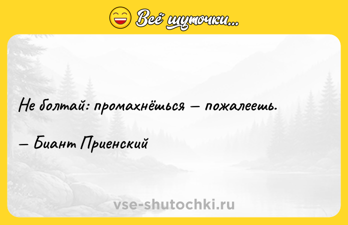 Цитата: Не болтай: промахнёшься пожалеешь. Биант Приенский