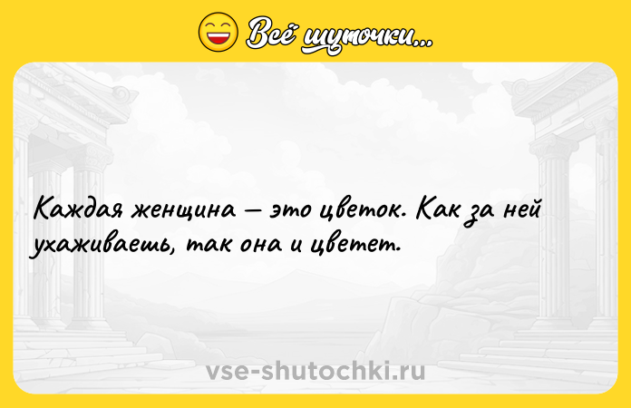 Цитата: Каждая женщина это цветок. Как за ней ухаживаешь, так она и цветет.