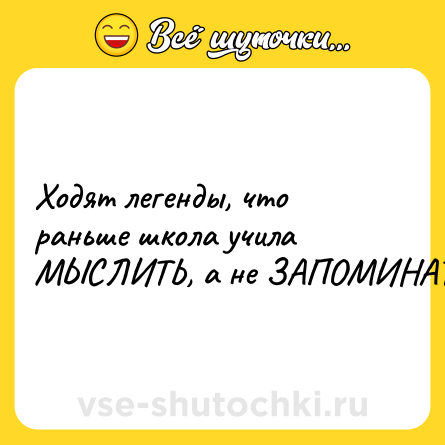 Шутка: Ходят легенды, что раньше школа учила МЫСЛИТЬ, а не ЗАПОМИНАТЬ.