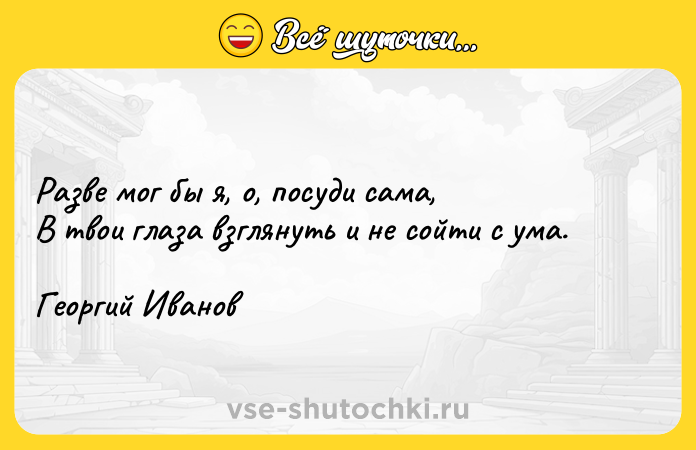 Цитата: Разве мог бы я, о, посуди сама, В твои глаза взглянуть и не сойти с ума. Георгий Иванов