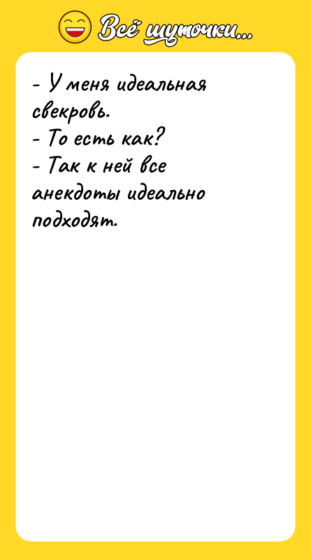 Шутка: - У меня идеальная свекровь.- То есть как?- Так к ней все анекдоты идеально подходят.