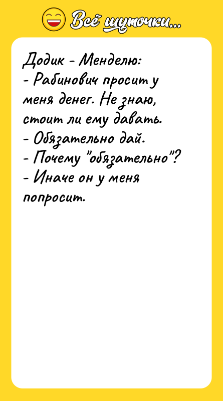 Шутка: Додик - Менделю:- Рабинович просит у меня денег. Не знаю, стоит ли ему давать.- Обязательно дай.- Почему обязательно ?- Иначе он у меня попросит.
