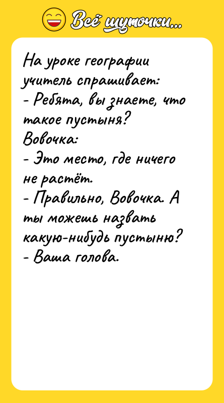 Шутка: На уроке географии учитель спрашивает:- Ребята, вы знаете, что такое пустыня?Вовочка:- Это место, где ничего не растёт.- Правильно, Вовочка. А ты можешь назвать какую-нибудь пустыню?- Ваша голова.