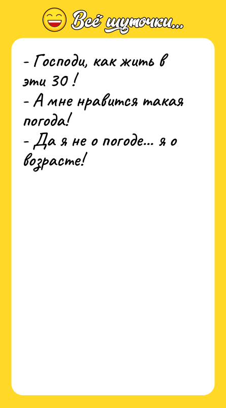 Шутка: - Господи, как жить в эти 30 !- А мне нравится такая погода!- Да я не о погоде... я о возрасте!