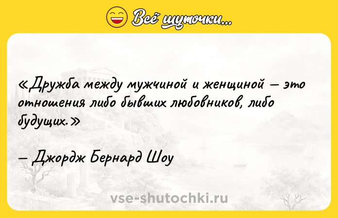 Цитата: Дружба между мужчиной и женщиной это отношения либо бывших любовников, либо будущих. Джордж Бернард Шоу