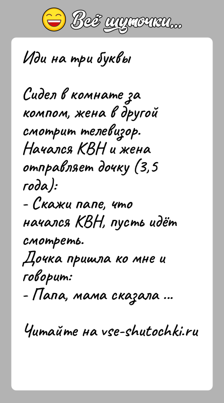 История: Иди на три буквыСидел в комнате за компом, жена в другой смотрит телевизор. Начался КВН и жена отправляет дочку (3,5