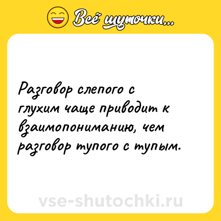 Шутка: Разговор слепого с глухим чаще приводит к взаимопониманию, чем разговор тупого с тупым.