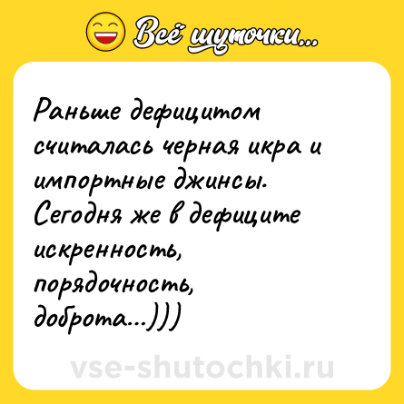 Шутка: Раньше дефицитом считалась черная икра и импортные джинсы. Сегодня же в дефиците искренность, порядочность, доброта…)))