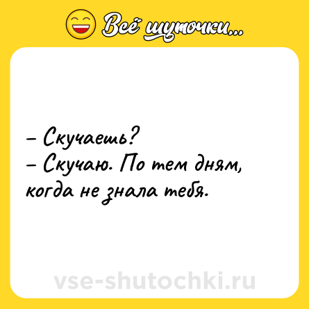 Шутка: – Скучаешь? <br>– Скучаю. По тем дням, когда не знала тебя.