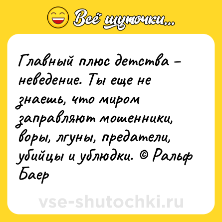 Шутка: Главный плюс детства – неведение. Ты еще не знаешь, что миром заправляют мошенники, воры, лгуны, предатели, убийцы и ублюдки. © Ральф Баер