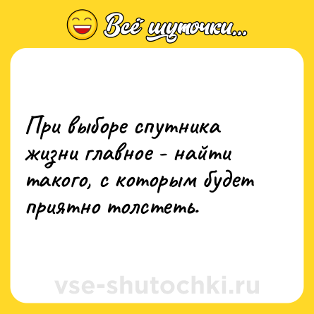 Шутка: При выборе спутника жизни главное - найти такого, с которым будет приятно толстеть.