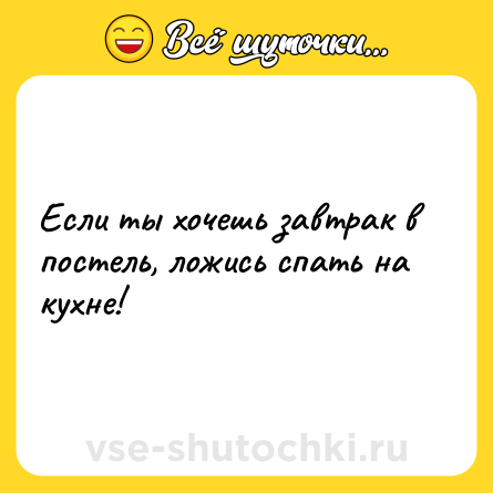 Шутка: Если ты хочешь завтрак в постель, ложись спать на кухне!