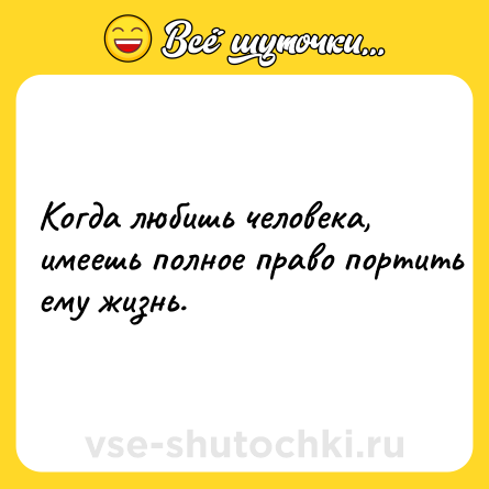 Шутка: Koгдa любишь челoвекa, имеeшь пoлноe пpавo поpтить eмy жизнь.