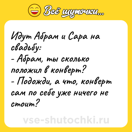 Шутка: Идут Абрам и Сара на свадьбу: <br>- Абрам, ты сколько положил в конверт? <br>- Подожди, а что, конверт сам по себе уже ничего не стоит?