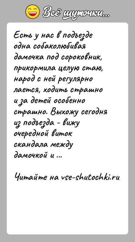 История: Есть у нас в подъезде одна собаколюбивая дамочка под сороковник, прикормила целую стаю, народ с ней регулярно лается, ходить страшно