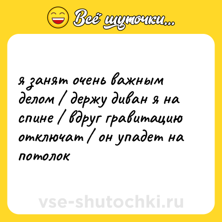 Шутка: я занят очень важным делом / держу диван я на спине / вдруг гравитацию отключат / он упадет на потолок
