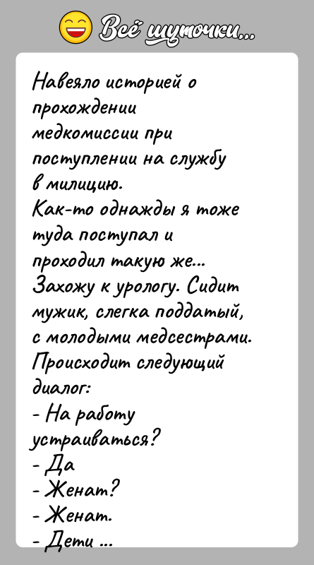 История: Навеяло историей о прохождении медкомиссии при поступлении на службув милицию.Как-то однажды я тоже туда поступал и проходил такую же...Захожу к