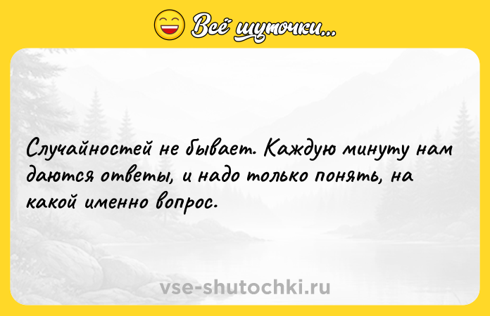 Цитата: Случайностей не бывает. Каждую минуту нам даются ответы, и надо только понять, на какой именно вопрос.