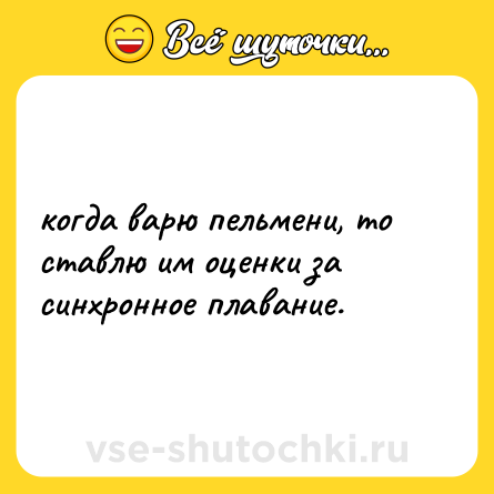 Шутка: когда варю пельмени, то ставлю им оценки за синхронное плавание.