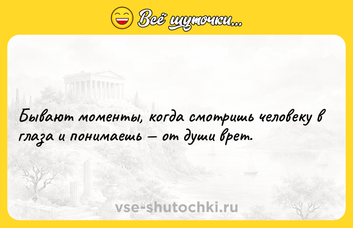 Цитата: Бывают моменты, когда смотришь человеку в глаза и понимаешь от души врет.