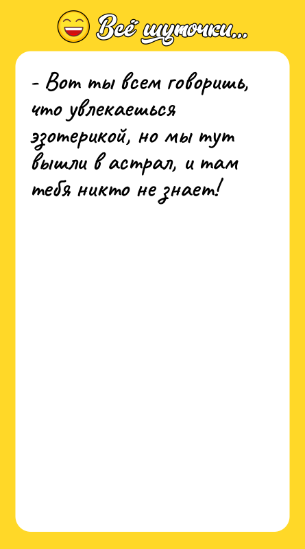 Шутка: - Вот ты всем говоришь, что увлекаешься эзотерикой, но мы тут вышли в астрал, и там тебя никто не знает!