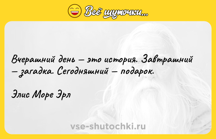 Цитата: Вчерашний день это история. Завтрашний загадка. Сегодняшний подарок.Элис Море Эрл