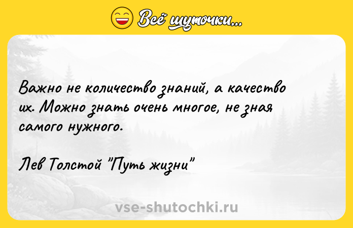 Цитата: Важно не количество знаний, а качество их. Можно знать очень многое, не зная самого нужного.Лев Толстой Путь жизни
