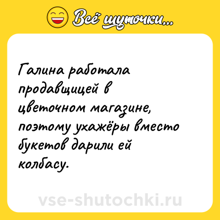 Шутка: Галина работала продавщицей в цветочном магазине, поэтому ухажёры вместо букетов дарили ей колбасу.