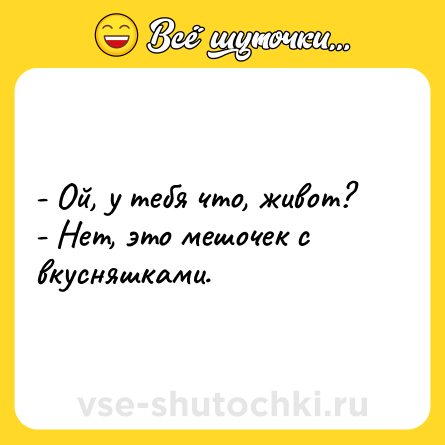 Шутка: - Ой, у тебя что, живот? <br>- Нет, это мешочек с вкусняшками.