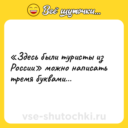 Шутка: «Здесь были туристы из России» можно написать тремя буквами…