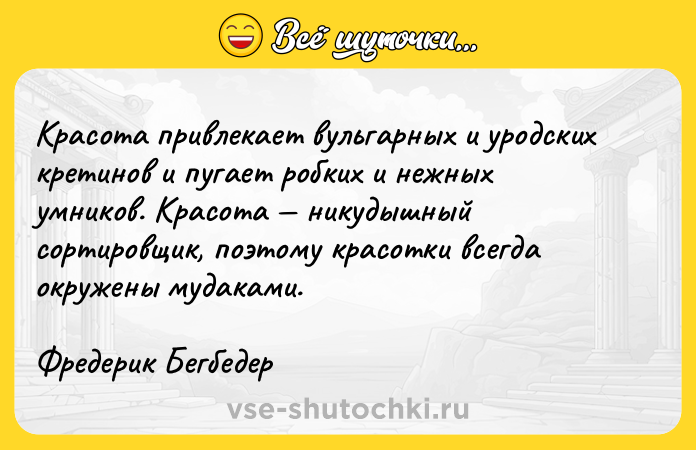 Цитата: Красота привлекает вульгарных и уродских кретинов и пугает робких и нежных умников. Красота никудышный сортировщик, поэтому красотки всегда окружены мудаками.Фредерик Бегбедер