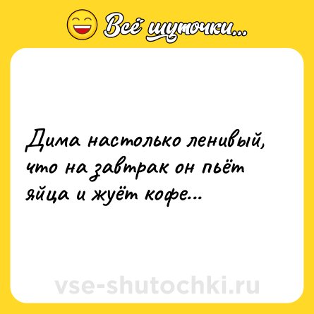 Шутка: Дима настолько ленивый, что на завтрак он пьёт яйца и жуёт кофе...