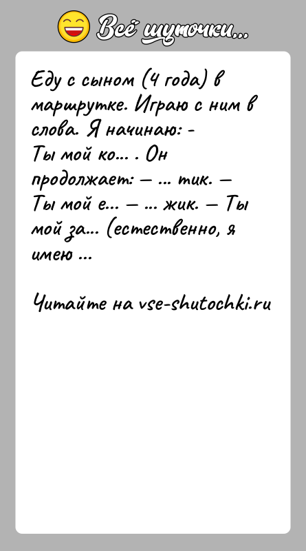 История: Еду с сыном (4 года) в маршрутке. Играю с ним в слова. Я начинаю: -Ты мой ко... . Он продолжает: