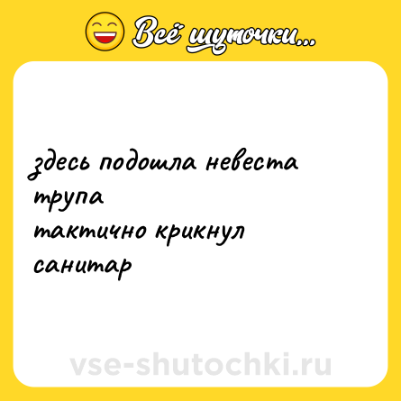 Шутка: здесь подошла невеста трупа<br>тактично крикнул санитар