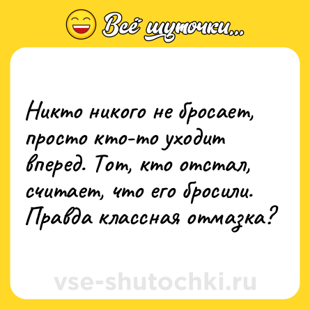 Шутка: Никто никого не бросает, просто кто-то уходит вперед. Тот, кто отстал, считает, что его бросили. Правда классная отмазка?