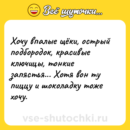 Шутка: Хочу впалые щёки, острый подбородок, красивые ключицы, тонкие запястья... Хотя вон ту пиццу и шоколадку тоже хочу.
