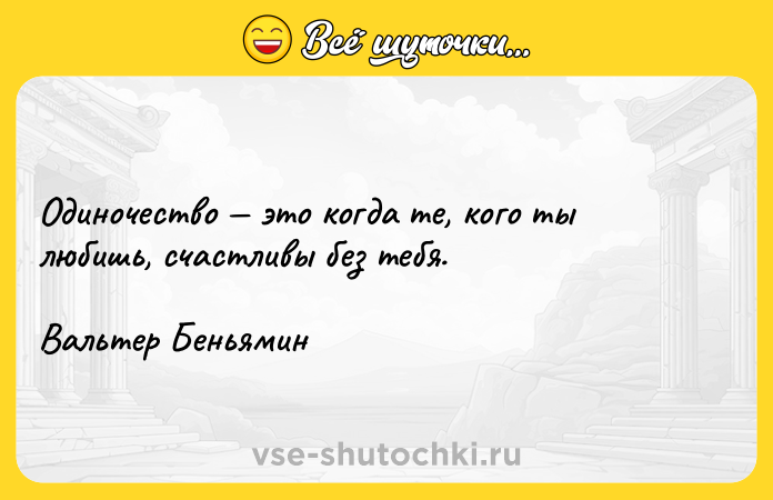 Цитата: Одиночество это когда те, кого ты любишь, счастливы без тебя. Вальтер Беньямин
