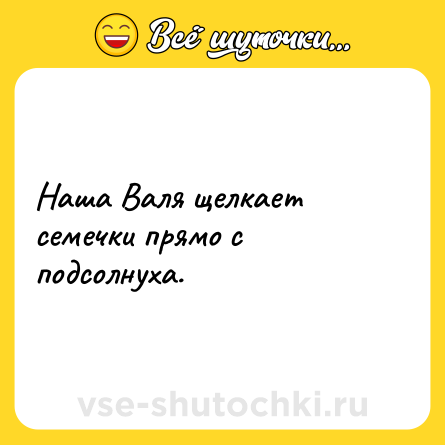 Шутка: Наша Валя щелкает семечки прямо с подсолнуха.